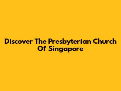 Discover The Presbyterian Church Of Singapore