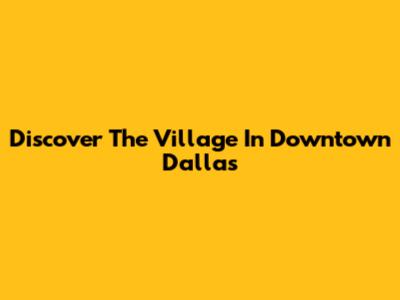 Discover The Village In Downtown Dallas