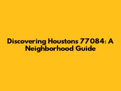 Discovering Houston's 77084: A Neighborhood Guide