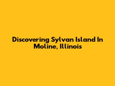 Discovering Sylvan Island In Moline, Illinois