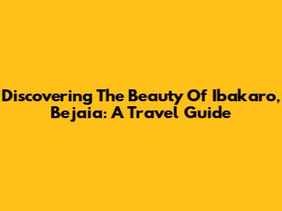 Discovering The Beauty Of Ibakaro, Bejaia: A Travel Guide