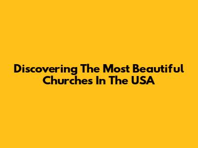 Discovering The Most Beautiful Churches In The USA