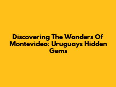 Discovering The Wonders Of Montevideo: Uruguay's Hidden Gems