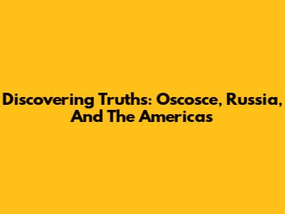 Discovering Truths: Oscosce, Russia, And The Americas
