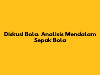 Diskusi Bola: Analisis Mendalam Sepak Bola