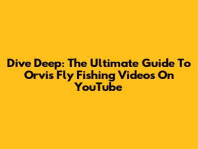 Dive Deep: The Ultimate Guide To Orvis Fly Fishing Videos On YouTube
