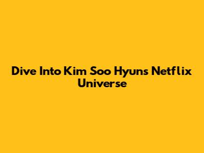 Dive Into Kim Soo Hyun's Netflix Universe