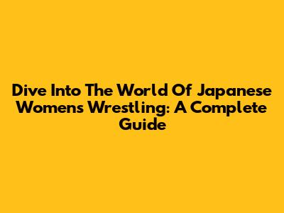 Dive Into The World Of Japanese Women's Wrestling: A Complete Guide
