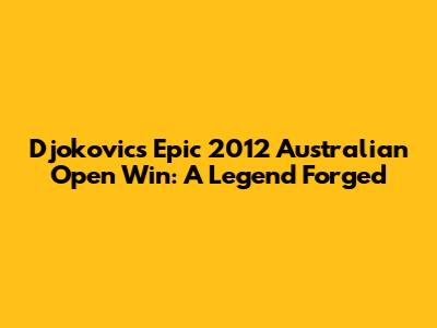 Djokovic's Epic 2012 Australian Open Win: A Legend Forged