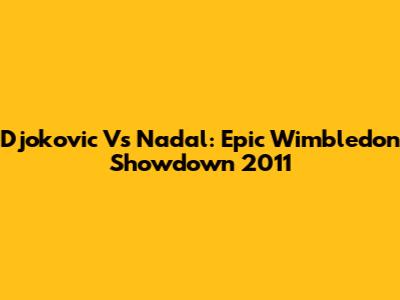 Djokovic Vs Nadal: Epic Wimbledon Showdown 2011