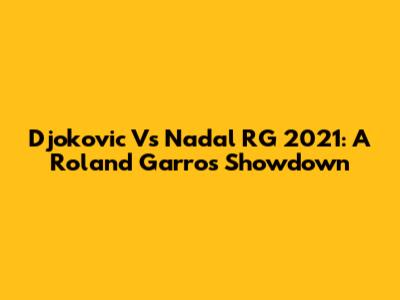 Djokovic Vs Nadal RG 2021: A Roland Garros Showdown
