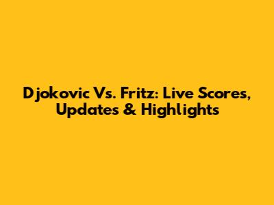 Djokovic Vs. Fritz: Live Scores, Updates & Highlights