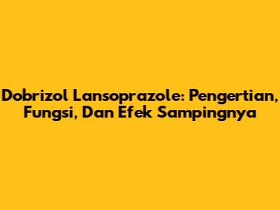 Dobrizol Lansoprazole: Pengertian, Fungsi, Dan Efek Sampingnya