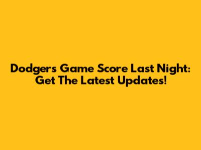 Dodgers Game Score Last Night: Get The Latest Updates!