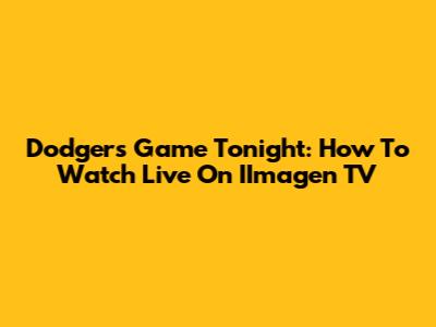 Dodgers Game Tonight: How To Watch Live On IImagen TV