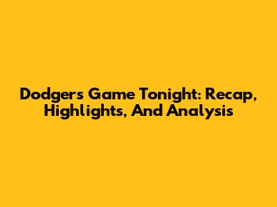 Dodgers Game Tonight: Recap, Highlights, And Analysis