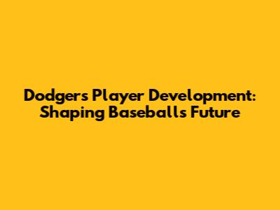 Dodgers Player Development: Shaping Baseball's Future