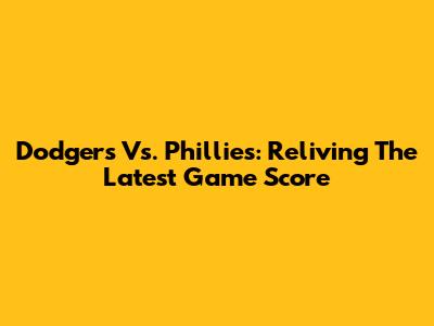 Dodgers Vs. Phillies: Reliving The Latest Game Score