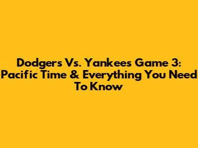 Dodgers Vs. Yankees Game 3: Pacific Time & Everything You Need To Know