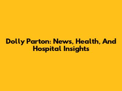 Dolly Parton: News, Health, And Hospital Insights