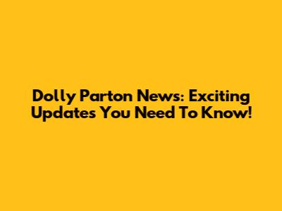 Dolly Parton News: Exciting Updates You Need To Know!