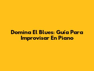 Domina El Blues: Guía Para Improvisar En Piano