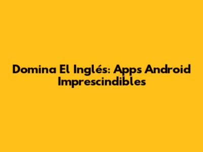 Domina El Inglés: Apps Android Imprescindibles