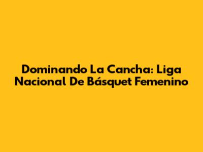 Dominando La Cancha: Liga Nacional De Básquet Femenino
