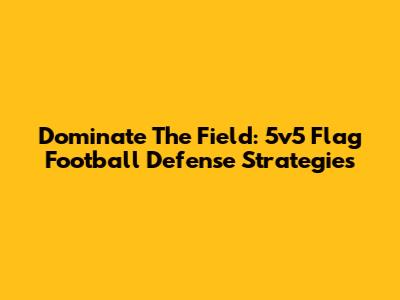 Dominate The Field: 5v5 Flag Football Defense Strategies
