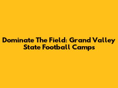 Dominate The Field: Grand Valley State Football Camps