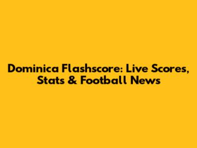 Dominica Flashscore: Live Scores, Stats & Football News