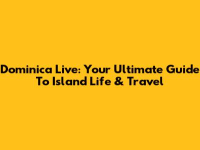 Dominica Live: Your Ultimate Guide To Island Life & Travel