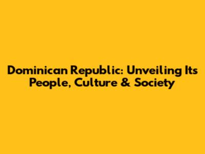 Dominican Republic: Unveiling Its People, Culture & Society