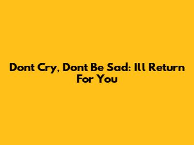 Don't Cry, Don't Be Sad: I'll Return For You