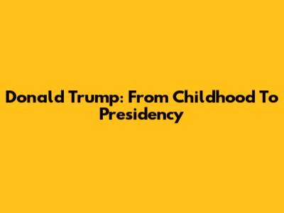 Donald Trump: From Childhood To Presidency