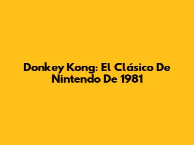 Donkey Kong: El Clásico De Nintendo De 1981