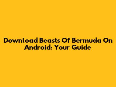 Download Beasts Of Bermuda On Android: Your Guide