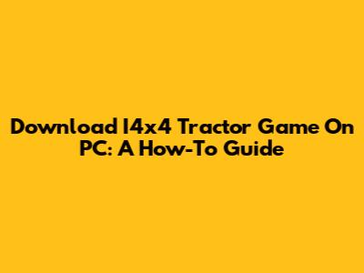 Download I4x4 Tractor Game On PC: A How-To Guide