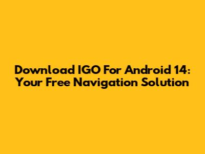 Download IGO For Android 14: Your Free Navigation Solution