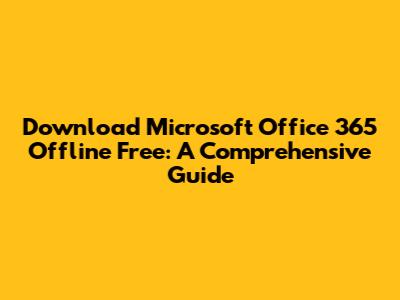 Download Microsoft Office 365 Offline Free: A Comprehensive Guide