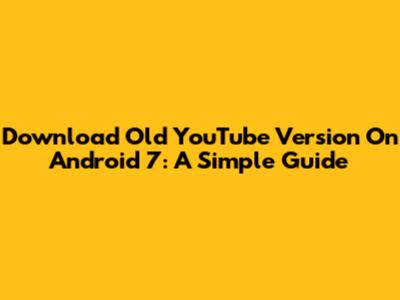 Download Old YouTube Version On Android 7: A Simple Guide