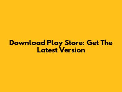 Download Play Store: Get The Latest Version