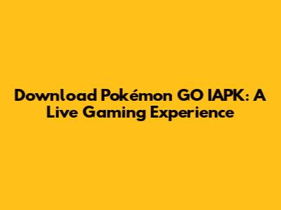 Download Pokémon GO IAPK: A Live Gaming Experience