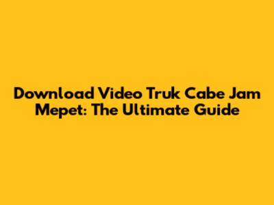 Download Video Truk Cabe Jam Mepet: The Ultimate Guide