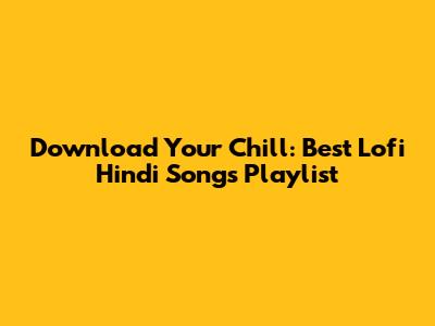 Download Your Chill: Best Lofi Hindi Songs Playlist