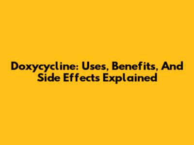 Doxycycline: Uses, Benefits, And Side Effects Explained