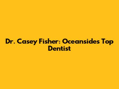 Dr. Casey Fisher: Oceanside's Top Dentist