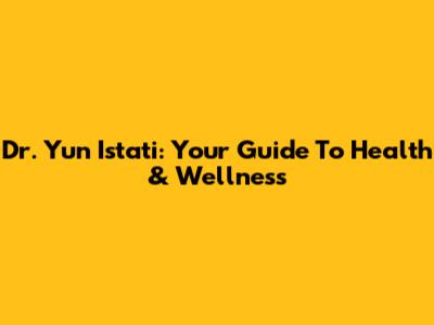 Dr. Yun Istati: Your Guide To Health & Wellness
