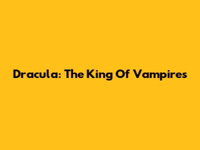 Dracula: The King Of Vampires