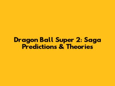Dragon Ball Super 2: Saga Predictions & Theories